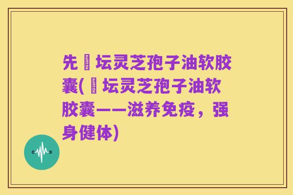 先秾坛灵芝孢子油软胶囊(秾坛灵芝孢子油软胶囊——滋养免疫,强身健体)