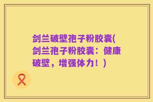 剑兰破壁孢子粉胶囊(剑兰孢子粉胶囊：健康破壁，增强体力！)