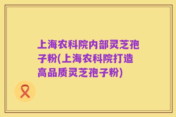 上海农科院内部灵芝孢子粉(上海农科院打造高品质灵芝孢子粉)