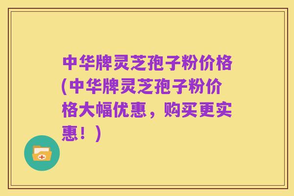 中华牌灵芝孢子粉价格(中华牌灵芝孢子粉价格大幅优惠,购买更实惠!)