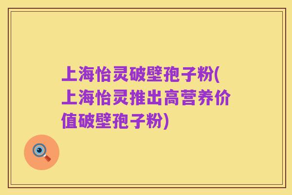 上海怡灵破壁孢子粉(上海怡灵推出高营养价值破壁孢子粉)