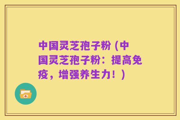 中国灵芝孢子粉 (中国灵芝孢子粉:提高免疫,增强养生力!)
