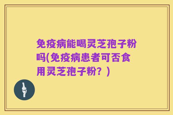 免疫病能喝灵芝孢子粉吗(免疫病患者可否食用灵芝孢子粉？)
