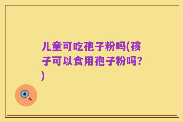 儿童可吃孢子粉吗(孩子可以食用孢子粉吗?)