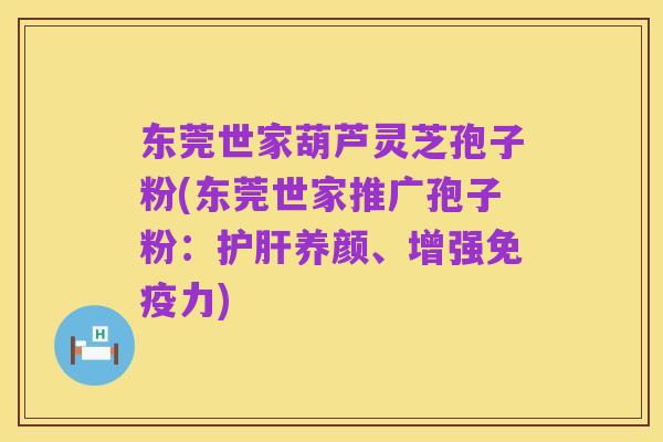 东莞世家葫芦灵芝孢子粉(东莞世家推广孢子粉:护肝养颜、增强免疫力)