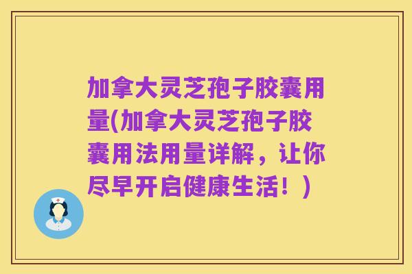 加拿大灵芝孢子胶囊用量(加拿大灵芝孢子胶囊用法用量详解,让你尽早开启健康生活!)