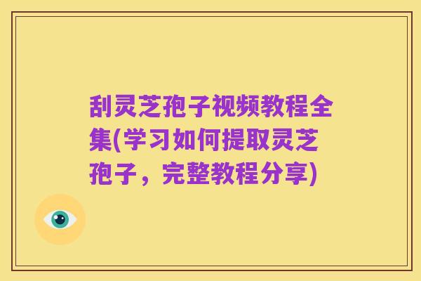 刮灵芝孢子视频教程全集(学习如何提取灵芝孢子,完整教程分享)