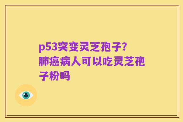 p53突变灵芝孢子?肺癌病人可以吃灵芝孢子粉吗