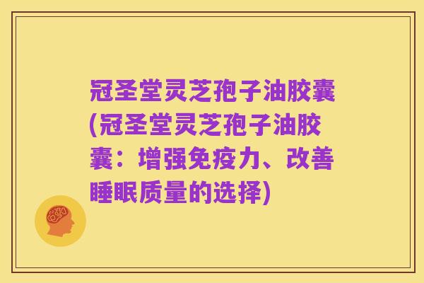 冠圣堂灵芝孢子油胶囊(冠圣堂灵芝孢子油胶囊：增强免疫力、改善睡眠质量的选择)