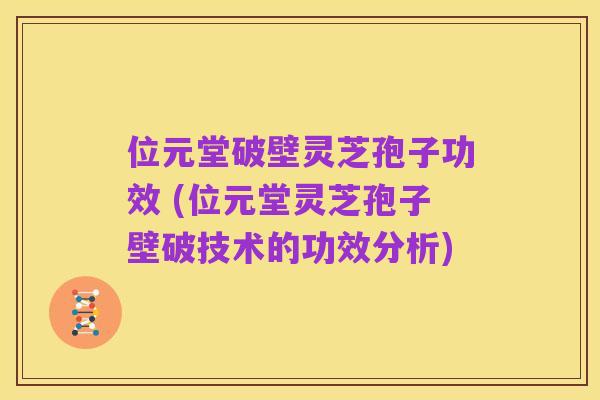 位元堂破壁灵芝孢子功效 (位元堂灵芝孢子壁破技术的功效分析)