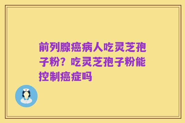 前列腺癌病人吃灵芝孢子粉？吃灵芝孢子粉能控制癌症吗