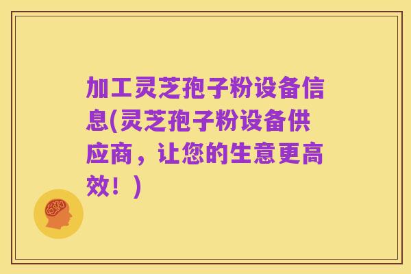 加工灵芝孢子粉设备信息(灵芝孢子粉设备供应商,让您的生意更高效!)