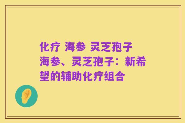 化疗 海参 灵芝孢子海参、灵芝孢子：新希望的辅助化疗组合