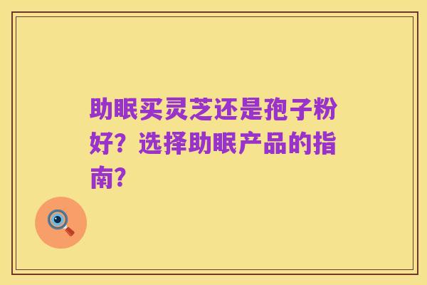 助眠买灵芝还是孢子粉好？选择助眠产品的指南？