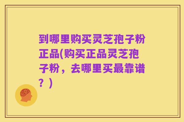 到哪里购买灵芝孢子粉正品(购买正品灵芝孢子粉，去哪里买最靠谱？)