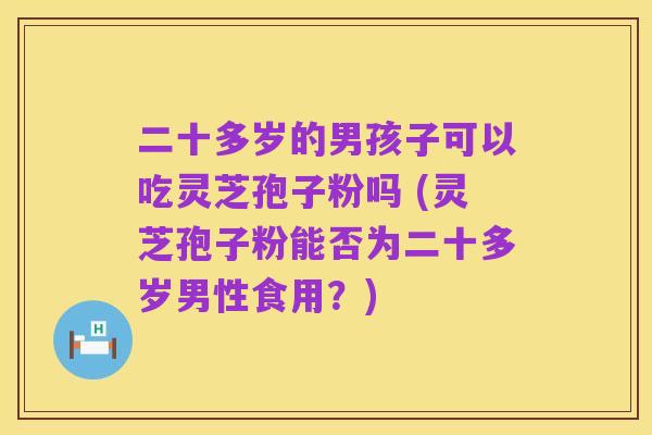 二十多岁的男孩子可以吃灵芝孢子粉吗 (灵芝孢子粉能否为二十多岁男性食用?)