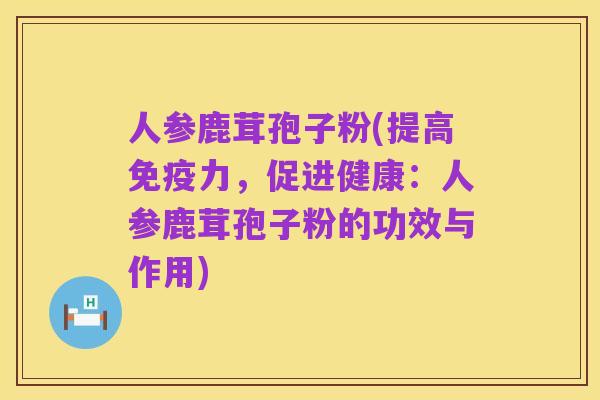人参鹿茸孢子粉(提高免疫力，促进健康：人参鹿茸孢子粉的功效与作用)
