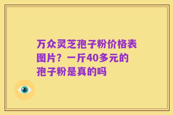 万众灵芝孢子粉价格表图片？一斤40多元的孢子粉是真的吗