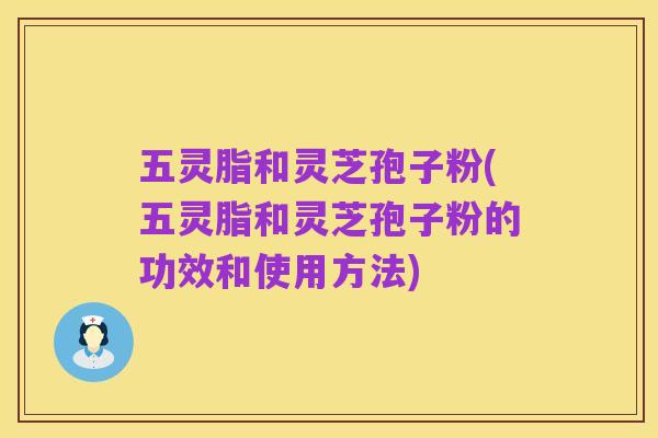 五灵脂和灵芝孢子粉(五灵脂和灵芝孢子粉的功效和使用方法)