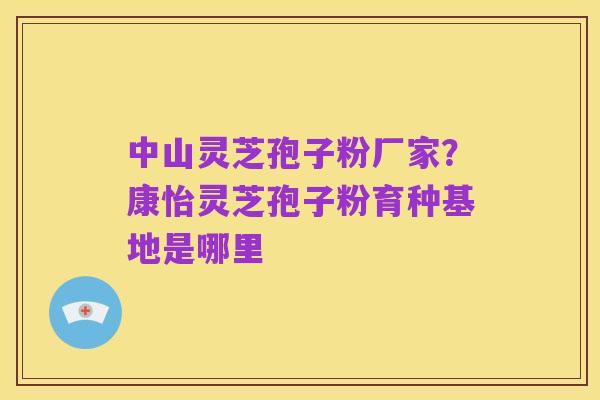 中山灵芝孢子粉厂家?康怡灵芝孢子粉育种基地是哪里