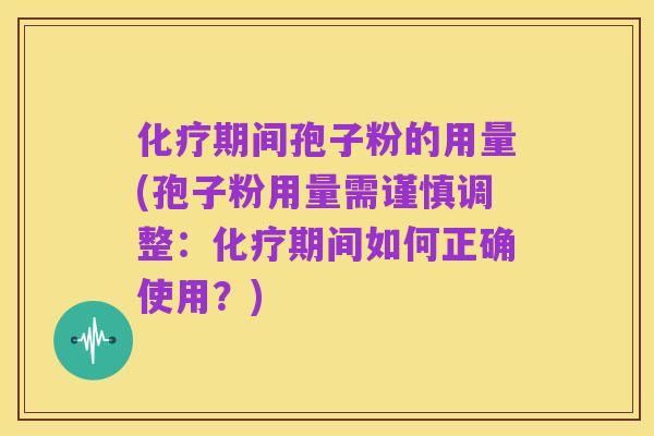 化疗期间孢子粉的用量(孢子粉用量需谨慎调整:化疗期间如何正确使用?)