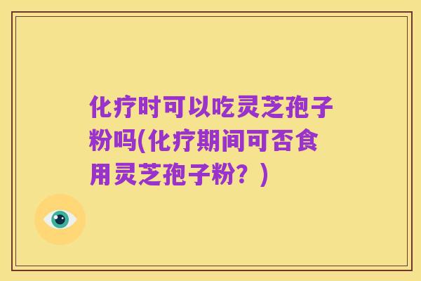 化疗时可以吃灵芝孢子粉吗(化疗期间可否食用灵芝孢子粉?)