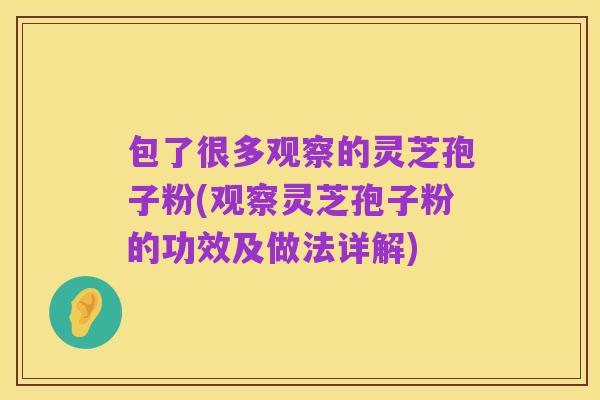 包了很多观察的灵芝孢子粉(观察灵芝孢子粉的功效及做法详解)