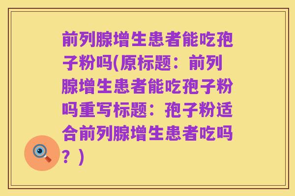 前列腺增生患者能吃孢子粉吗(原标题：前列腺增生患者能吃孢子粉吗重写标题：孢子粉适合前列腺增生患者吃吗？)