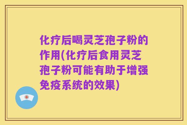 化疗后喝灵芝孢子粉的作用(化疗后食用灵芝孢子粉可能有助于增强免疫系统的效果)
