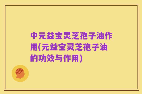 中元益宝灵芝孢子油作用(元益宝灵芝孢子油的功效与作用)