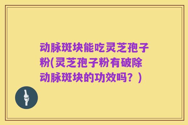 动脉斑块能吃灵芝孢子粉(灵芝孢子粉有破除动脉斑块的功效吗?)