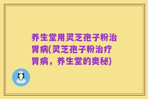 养生堂用灵芝孢子粉治胃病(灵芝孢子粉治疗胃病,养生堂的奥秘)