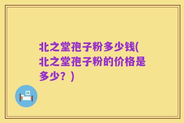 北之堂孢子粉多少钱(北之堂孢子粉的价格是多少?)