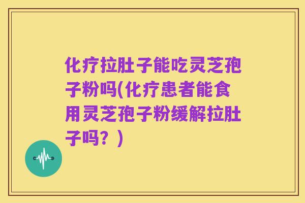 化疗拉肚子能吃灵芝孢子粉吗(化疗患者能食用灵芝孢子粉缓解拉肚子吗？)