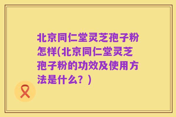 北京同仁堂灵芝孢子粉怎样(北京同仁堂灵芝孢子粉的功效及使用方法是什么?)