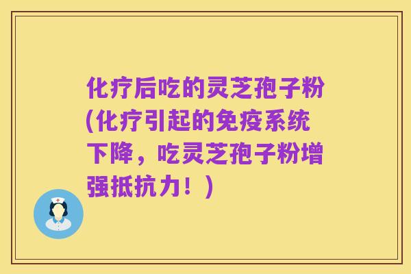 化疗后吃的灵芝孢子粉(化疗引起的免疫系统下降，吃灵芝孢子粉增强抵抗力！)