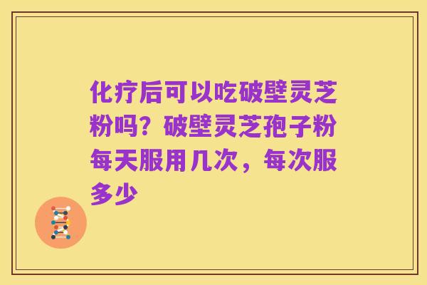 化疗后可以吃破壁灵芝粉吗?破壁灵芝孢子粉每天服用几次,每次服多少