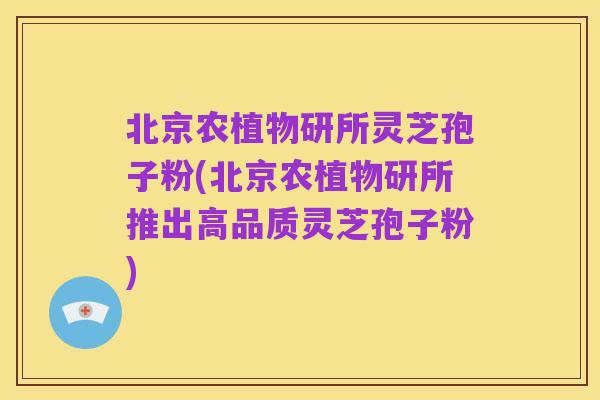 北京农植物研所灵芝孢子粉(北京农植物研所推出高品质灵芝孢子粉)