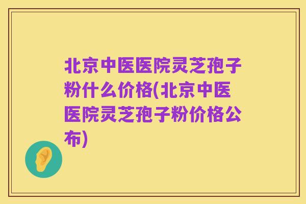 北京中医医院灵芝孢子粉什么价格(北京中医医院灵芝孢子粉价格公布)