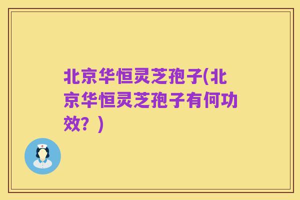 北京华恒灵芝孢子(北京华恒灵芝孢子有何功效?)