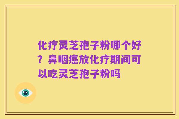 化疗灵芝孢子粉哪个好？鼻咽癌放化疗期间可以吃灵芝孢子粉吗