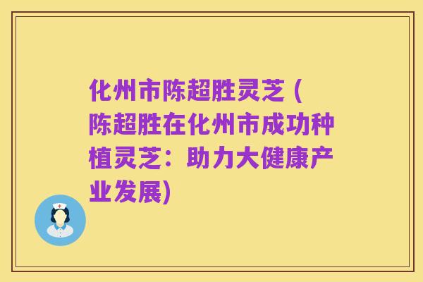 化州市陈超胜灵芝 (陈超胜在化州市成功种植灵芝:助力大健康产业发展)