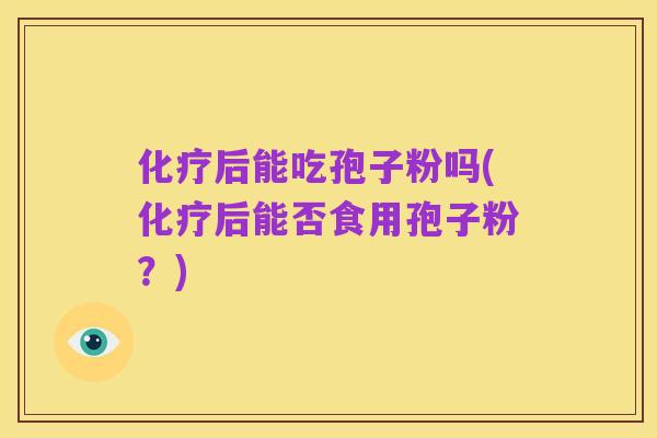 化疗后能吃孢子粉吗(化疗后能否食用孢子粉？)