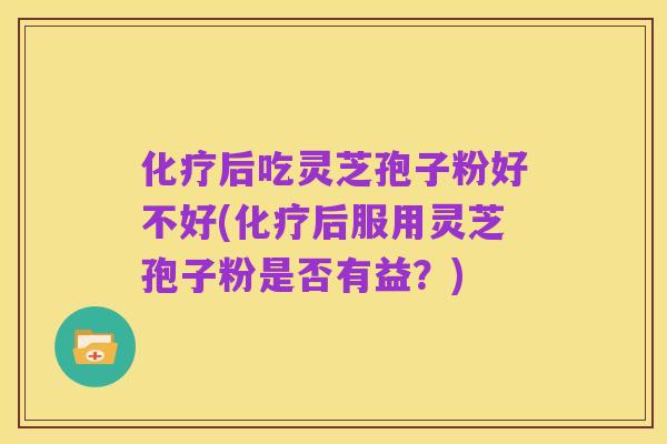 化疗后吃灵芝孢子粉好不好(化疗后服用灵芝孢子粉是否有益?)