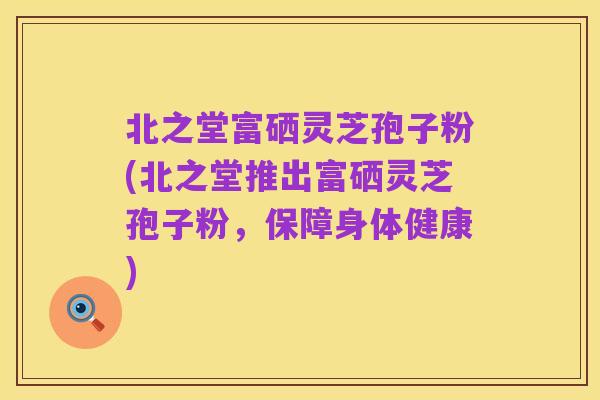 北之堂富硒灵芝孢子粉(北之堂推出富硒灵芝孢子粉,保障身体健康)