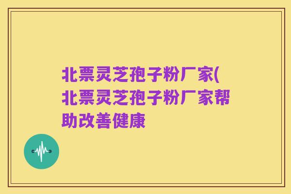 北票灵芝孢子粉厂家(北票灵芝孢子粉厂家帮助改善健康