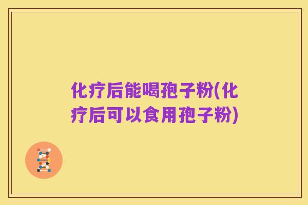 化疗后能喝孢子粉(化疗后可以食用孢子粉)