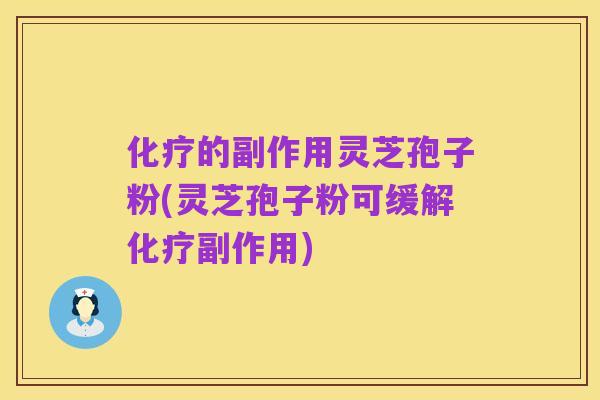 化疗的副作用灵芝孢子粉(灵芝孢子粉可缓解化疗副作用)