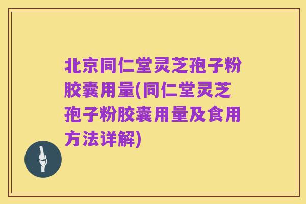 北京同仁堂灵芝孢子粉胶囊用量(同仁堂灵芝孢子粉胶囊用量及食用方法详解)