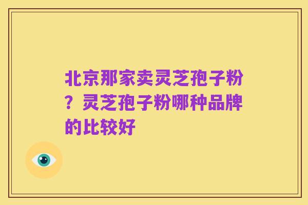 北京那家卖灵芝孢子粉？灵芝孢子粉哪种品牌的比较好